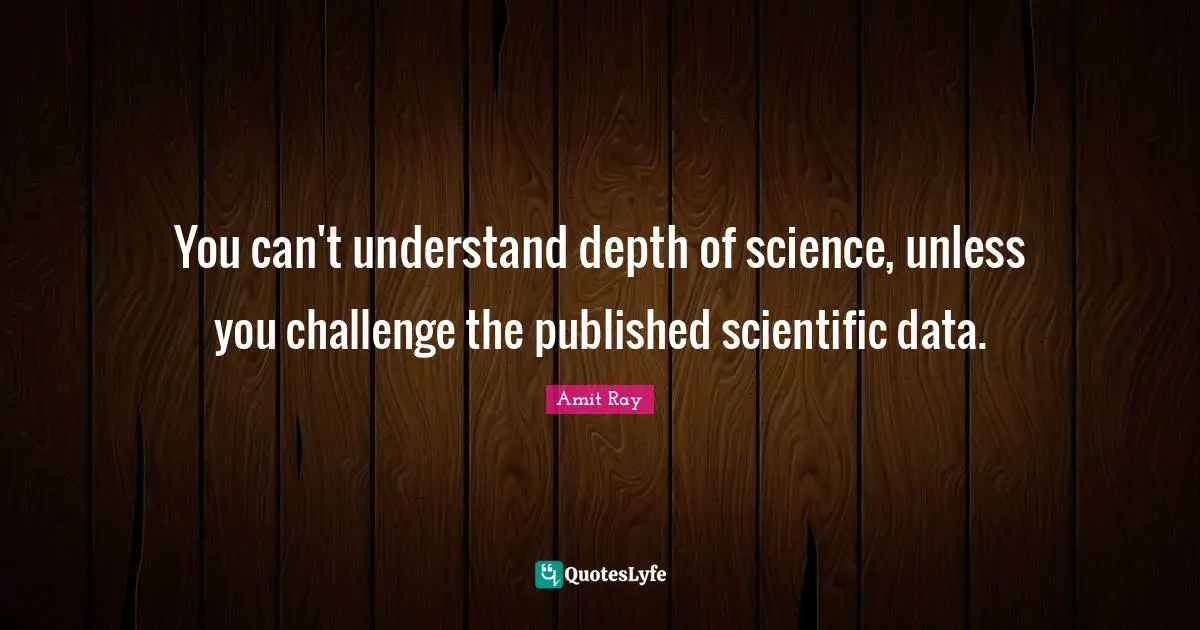 You can't understand depth of science, unless you challenge the published scientific data.