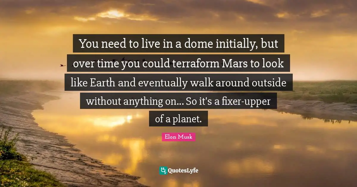 Musk Quotes: "You need to live in a dome initially, but over time you could terraform Mars to look like Earth and eventually walk around outside without anything on... So it's a fixer-upper of a planet."