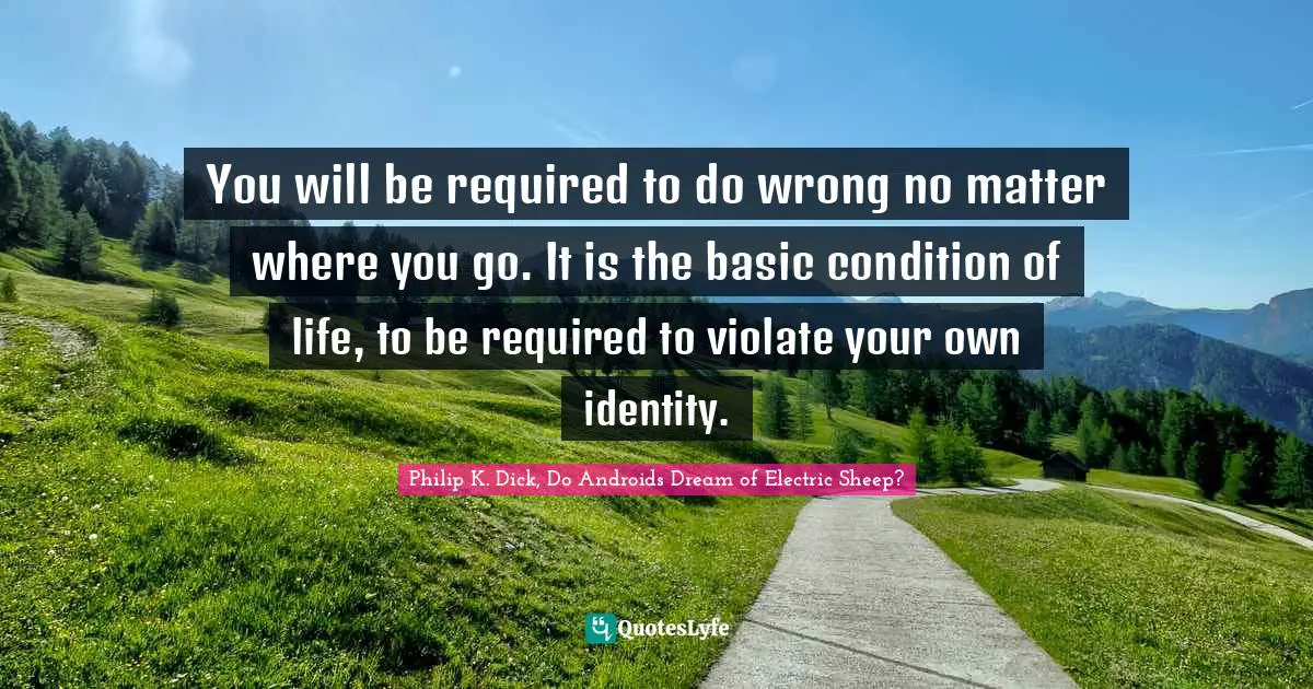 You will be required to do wrong no matter where you go. It is the basic condition of life, to be required to violate your own identity.