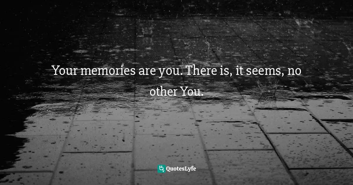 Ted Todd, The 'Software' Of Your Personality: The Meaning And Purpose Of Life Quotes: "Your memories are you. There is, it seems, no other You."
