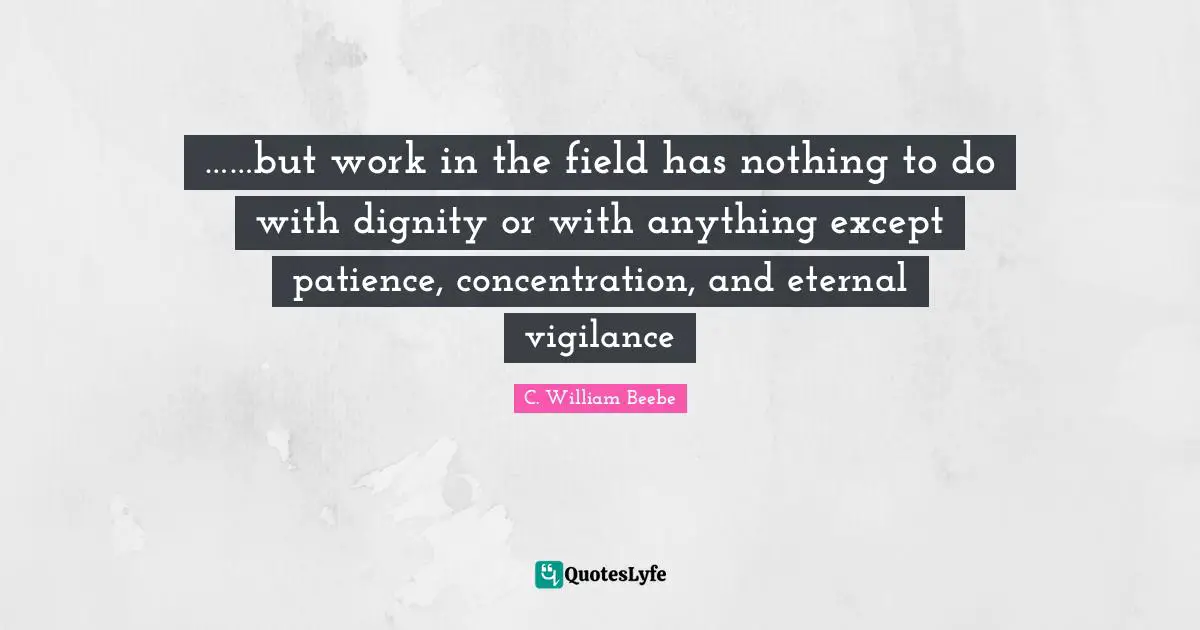 ……but work in the field has nothing to do with dignity or with anything except patience, concentration, and eternal vigilance