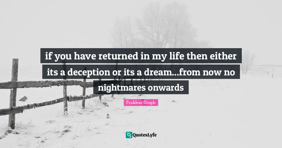 if you have returned in my life then either its a deception or its a dream...from now no nightmares onwards