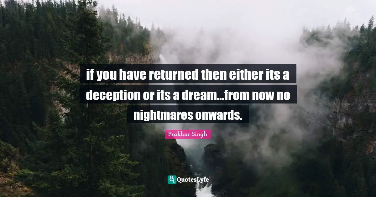 if you have returned then either its a deception or its a dream...from now no nightmares onwards.