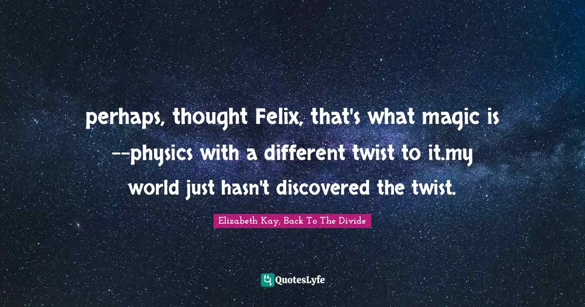 perhaps, thought Felix, that's what magic is--physics with a different twist to it.my world just hasn't discovered the twist.