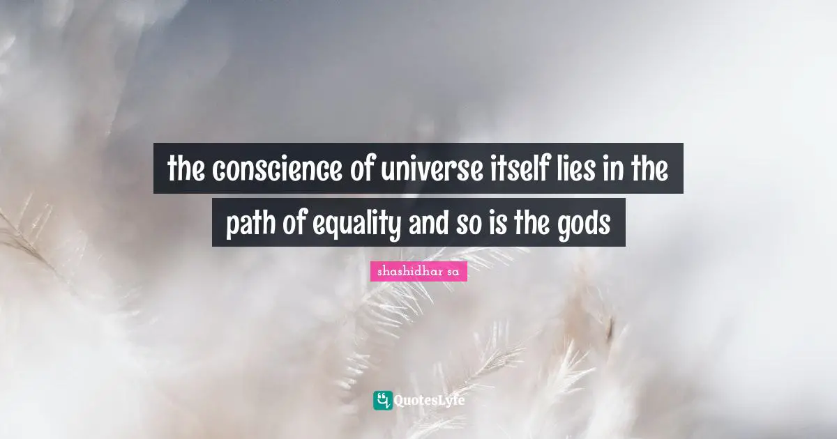 Phylosophy Quotes: "the conscience of universe itself lies in the path of equality and so is the gods"