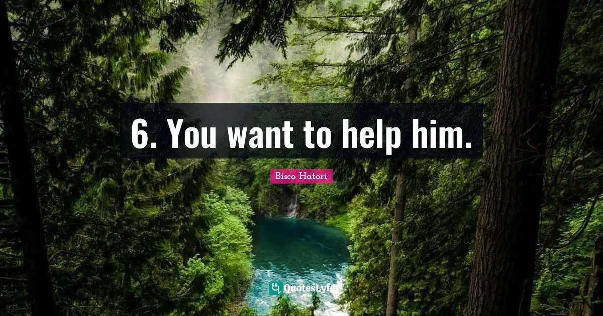 6. You want to help him.