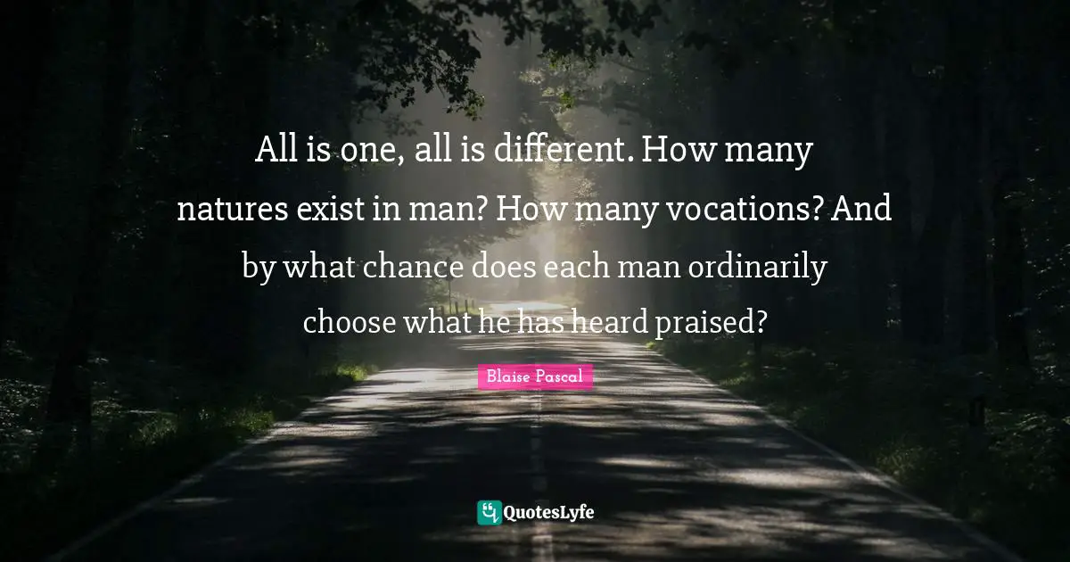 All is one, all is different. How many natures exist in man? How many vocations? And by what chance does each man ordinarily choose what he has heard praised?