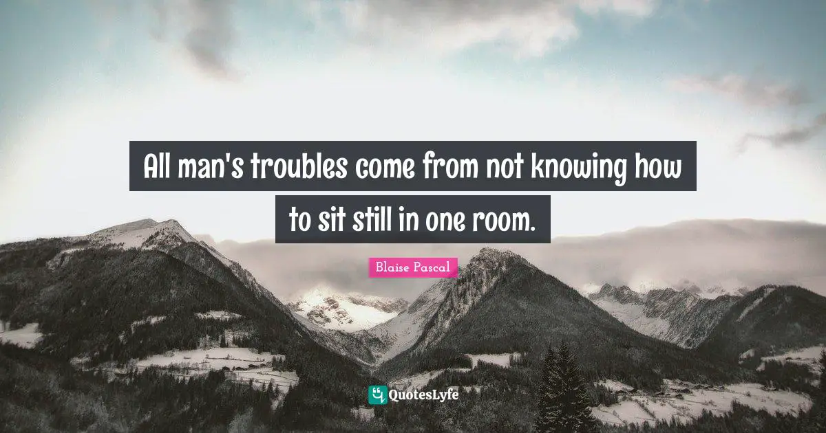 All man's troubles come from not knowing how to sit still in one room.