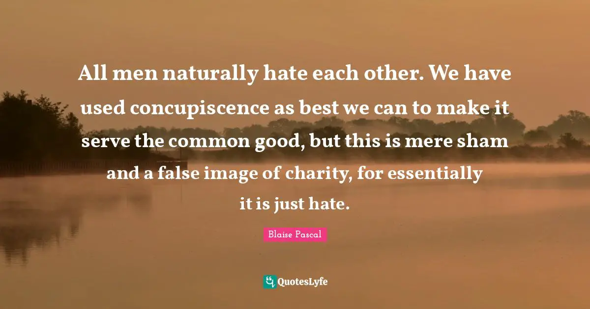 All men naturally hate each other. We have used concupiscence as best we can to make it serve the common good, but this is mere sham and a false image of charity, for essentially it is just hate.
