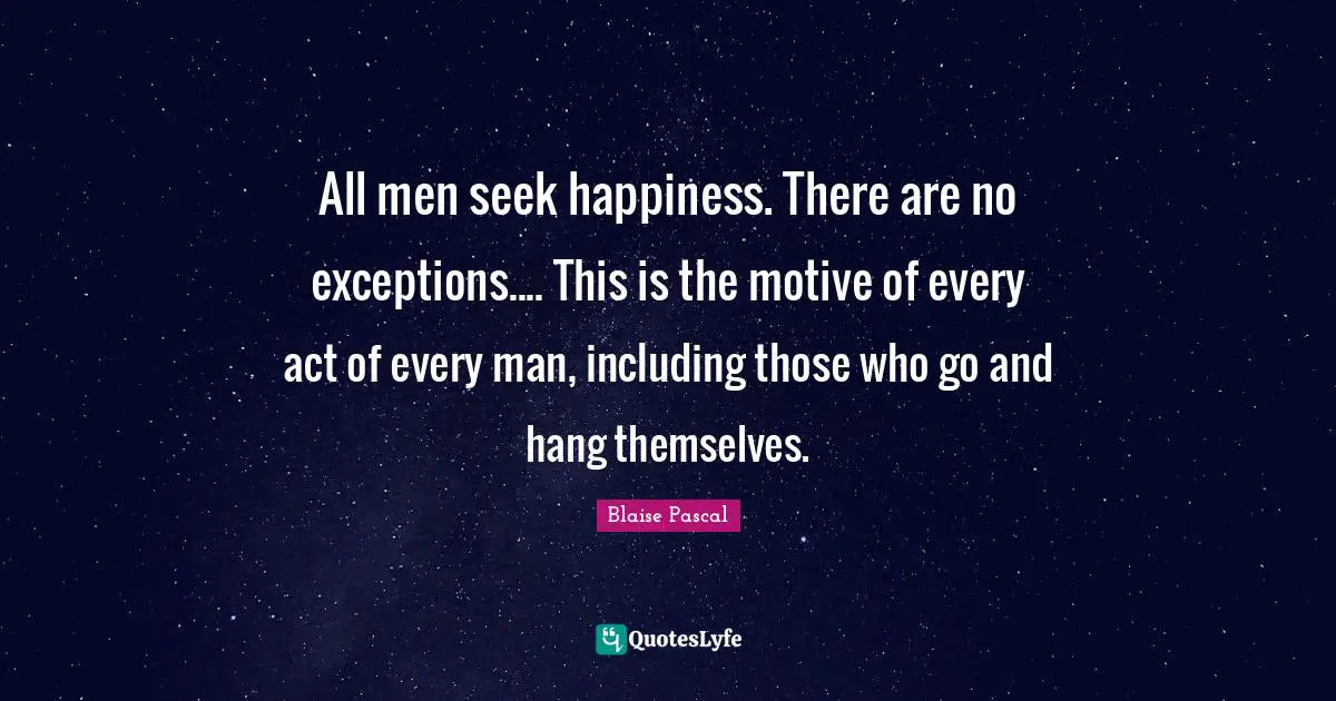 All men seek happiness. There are no exceptions.... This is the motive of every act of every man, including those who go and hang themselves.