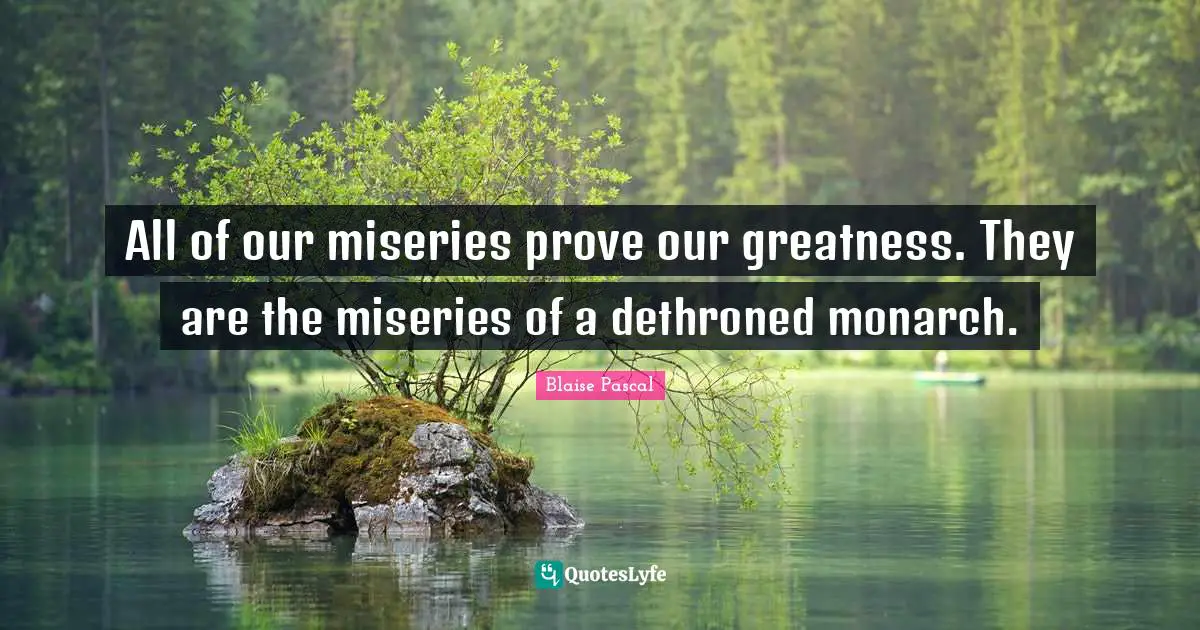 All of our miseries prove our greatness. They are the miseries of a dethroned monarch.