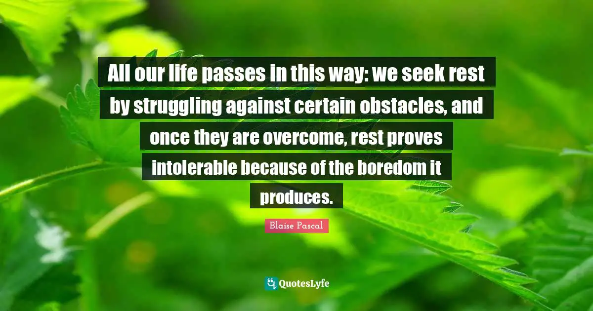 All our life passes in this way: we seek rest by struggling against certain obstacles, and once they are overcome, rest proves intolerable because of the boredom it produces.