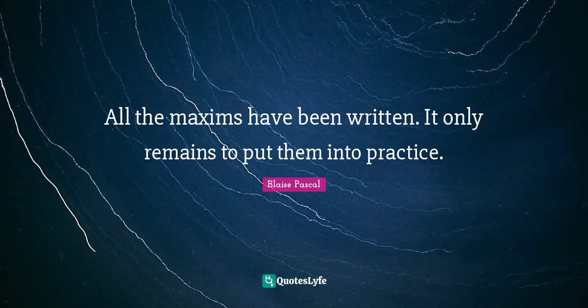 All the maxims have been written. It only remains to put them into practice.