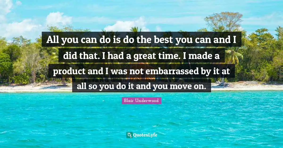 All you can do is do the best you can and I did that. I had a great time. I made a product and I was not embarrassed by it at all so you do it and you move on.
