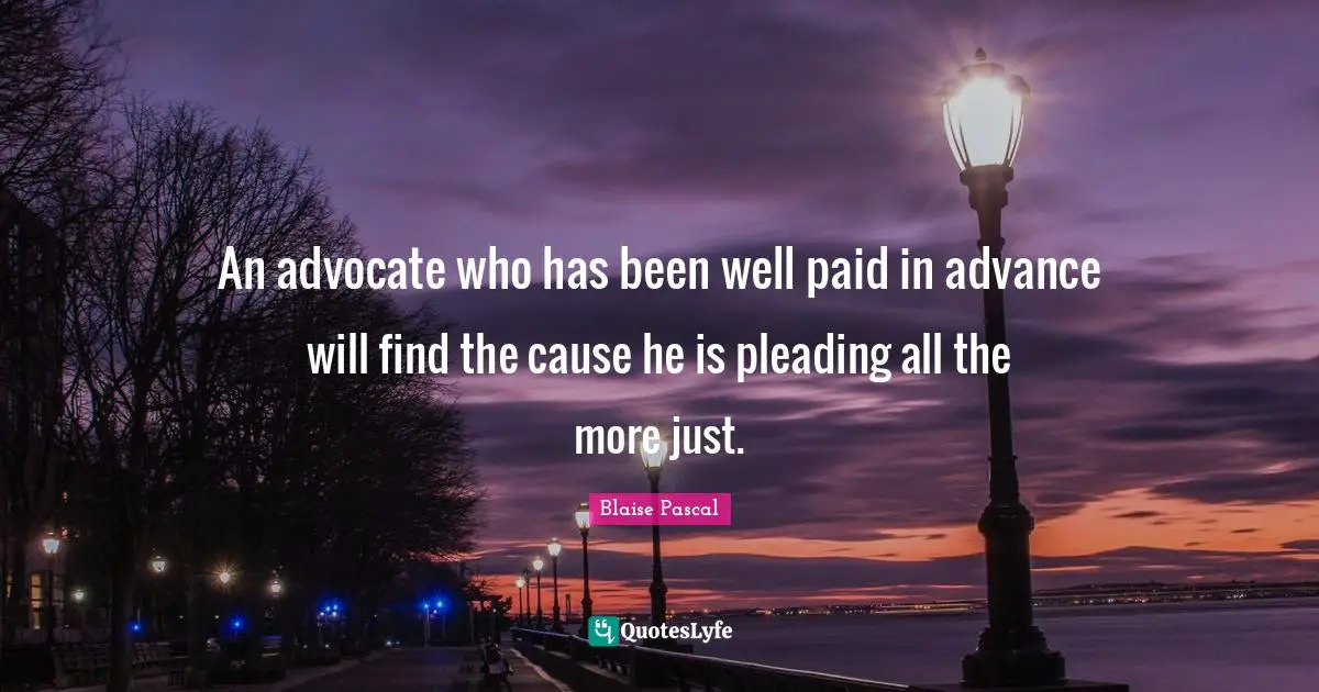 An advocate who has been well paid in advance will find the cause he is pleading all the more just.