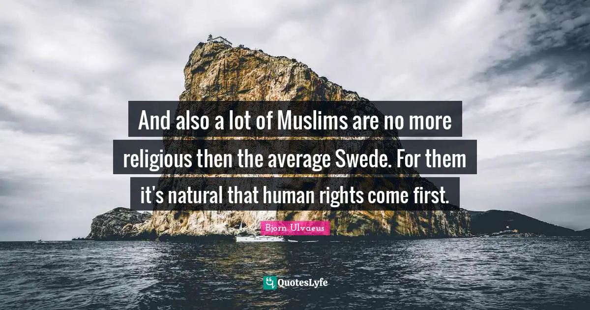 And also a lot of Muslims are no more religious then the average Swede. For them it's natural that human rights come first.