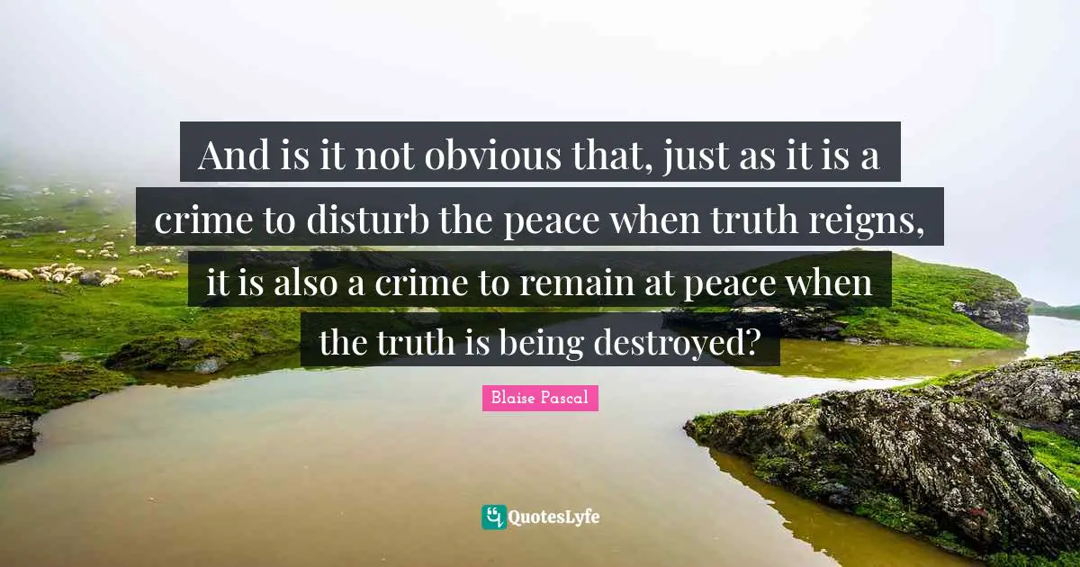 And is it not obvious that, just as it is a crime to disturb the peace when truth reigns, it is also a crime to remain at peace when the truth is being destroyed?