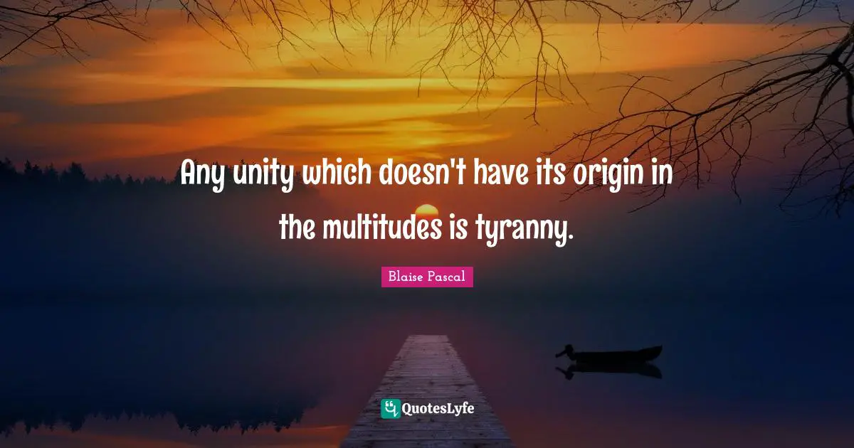 Any unity which doesn't have its origin in the multitudes is tyranny.