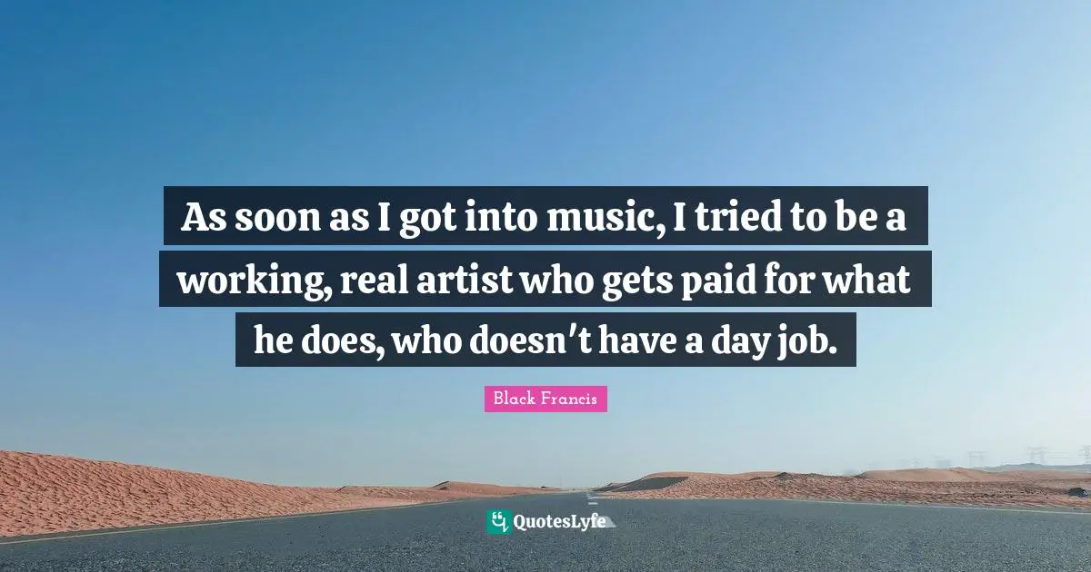 As soon as I got into music, I tried to be a working, real artist who gets paid for what he does, who doesn't have a day job.