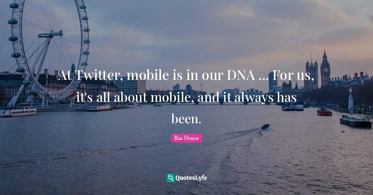 At Twitter, mobile is in our DNA ... For us, it's all about mobile, and it always has been.