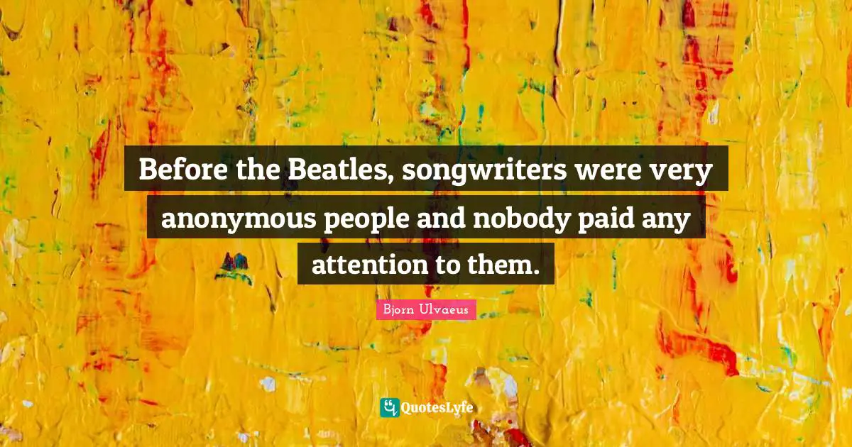 Before the Beatles, songwriters were very anonymous people and nobody paid any attention to them.