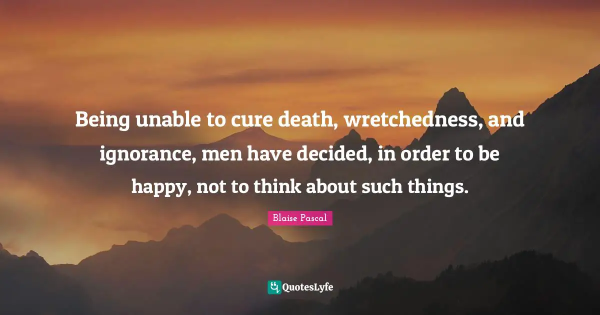 Wretchedness Quotes: "Being unable to cure death, wretchedness, and ignorance, men have decided, in order to be happy, not to think about such things."