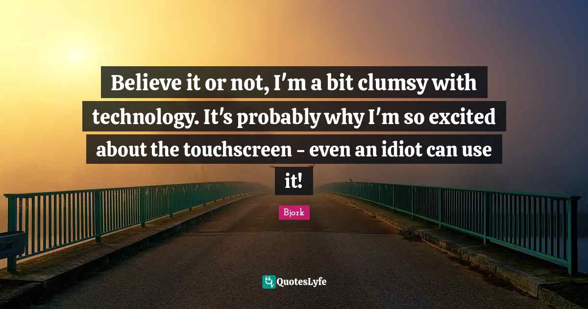 Clumsy Quotes: "Believe it or not, I'm a bit clumsy with technology. It's probably why I'm so excited about the touchscreen - even an idiot can use it!"