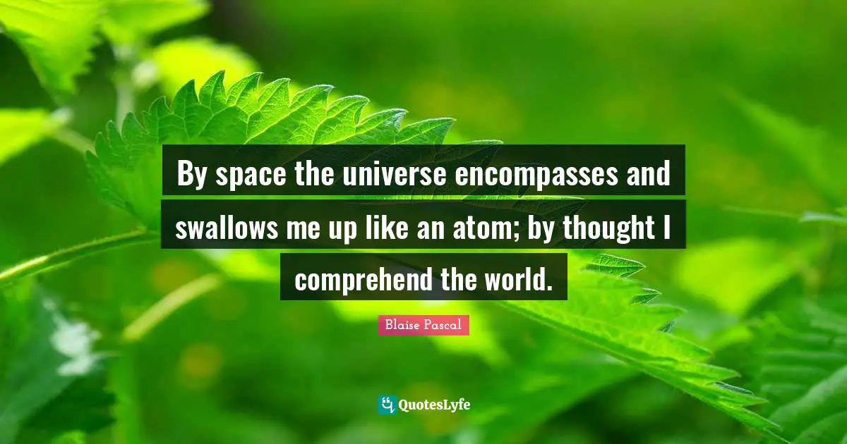 By space the universe encompasses and swallows me up like an atom; by thought I comprehend the world.