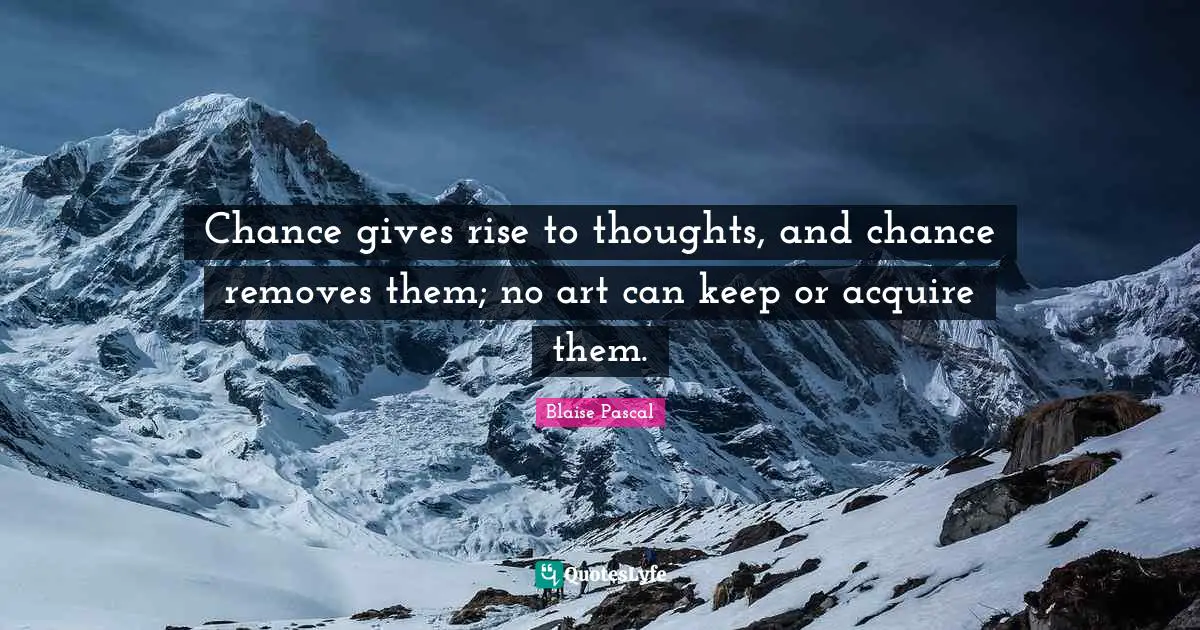 Chance gives rise to thoughts, and chance removes them; no art can keep or acquire them.