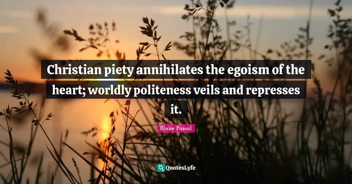 Christian piety annihilates the egoism of the heart; worldly politeness veils and represses it.