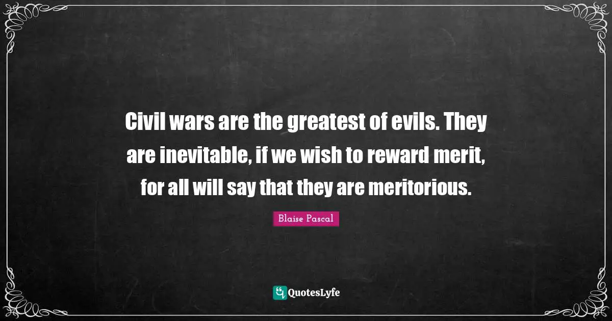 Civil wars are the greatest of evils. They are inevitable, if we wish to reward merit, for all will say that they are meritorious.