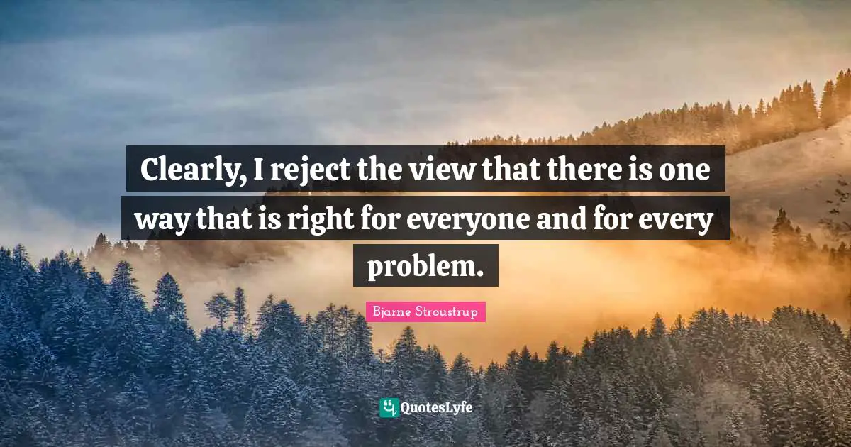 Clearly, I reject the view that there is one way that is right for everyone and for every problem.