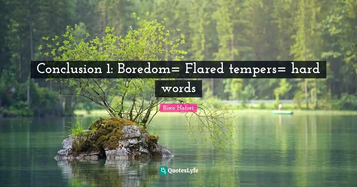 Conclusion 1: Boredom= Flared tempers= hard words
