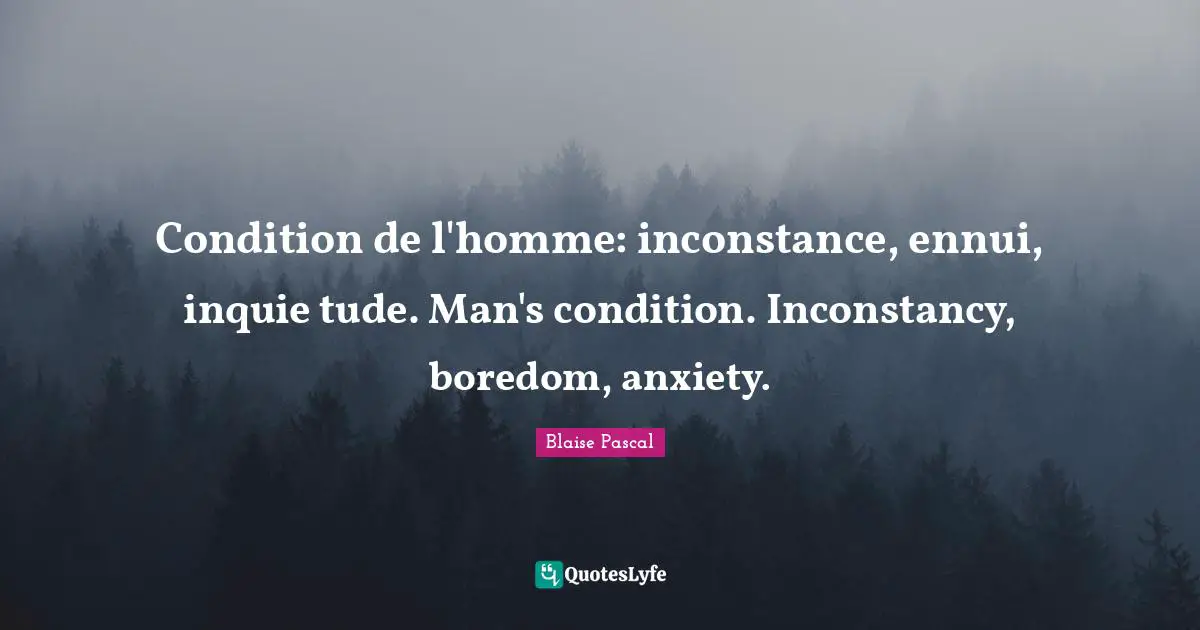 Condition de l'homme: inconstance, ennui, inquie tude. Man's condition. Inconstancy, boredom, anxiety.
