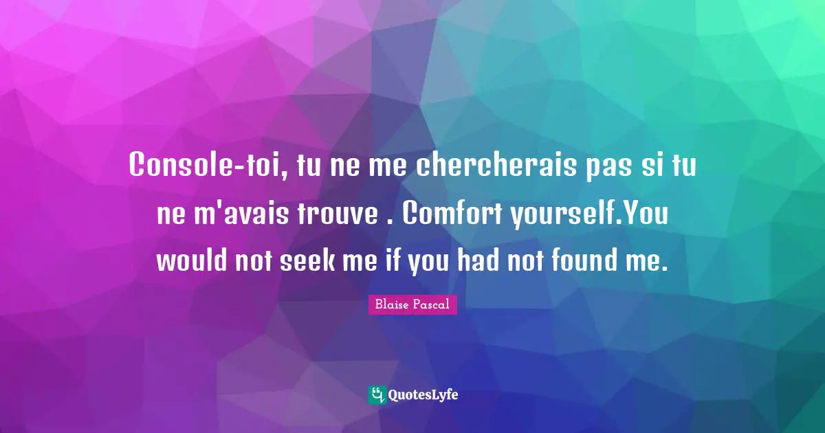 Console-toi, tu ne me chercherais pas si tu ne m'avais trouve . Comfort yourself.You would not seek me if you had not found me.