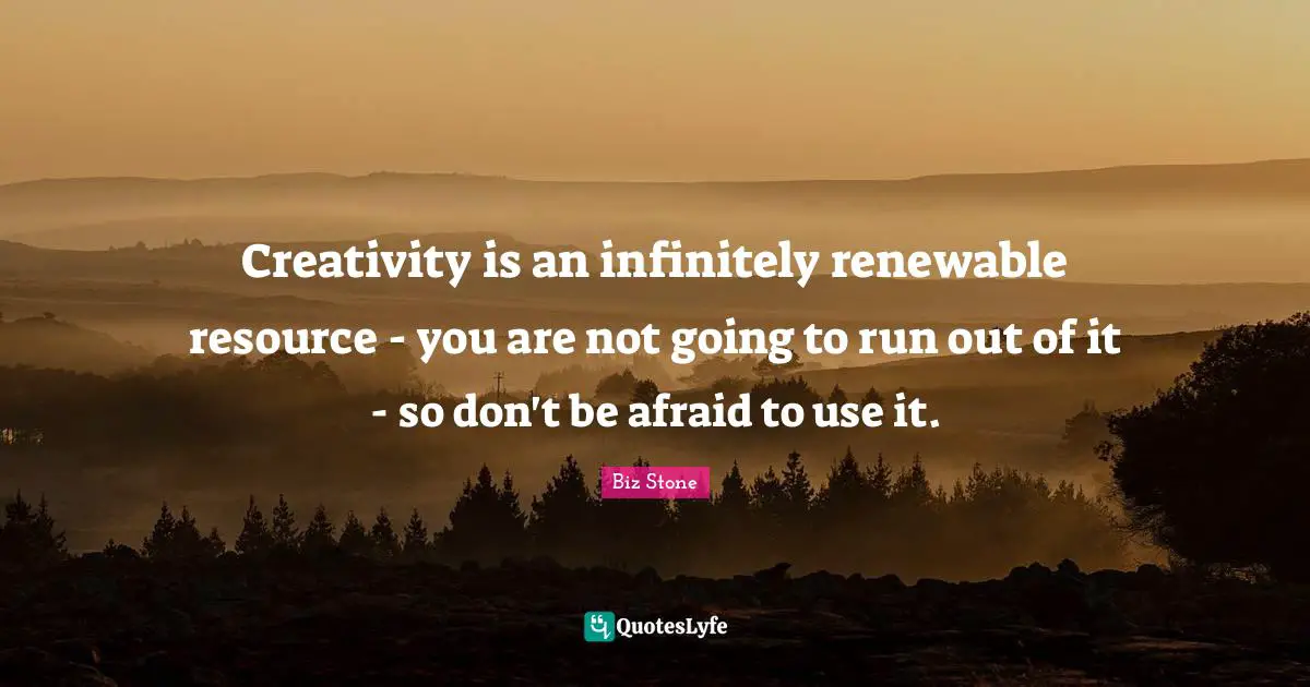 Creativity is an infinitely renewable resource - you are not going to run out of it - so don't be afraid to use it.