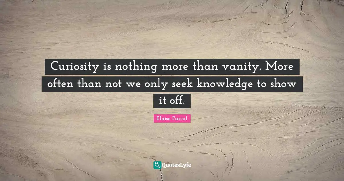 Curiosity is nothing more than vanity. More often than not we only seek knowledge to show it off.