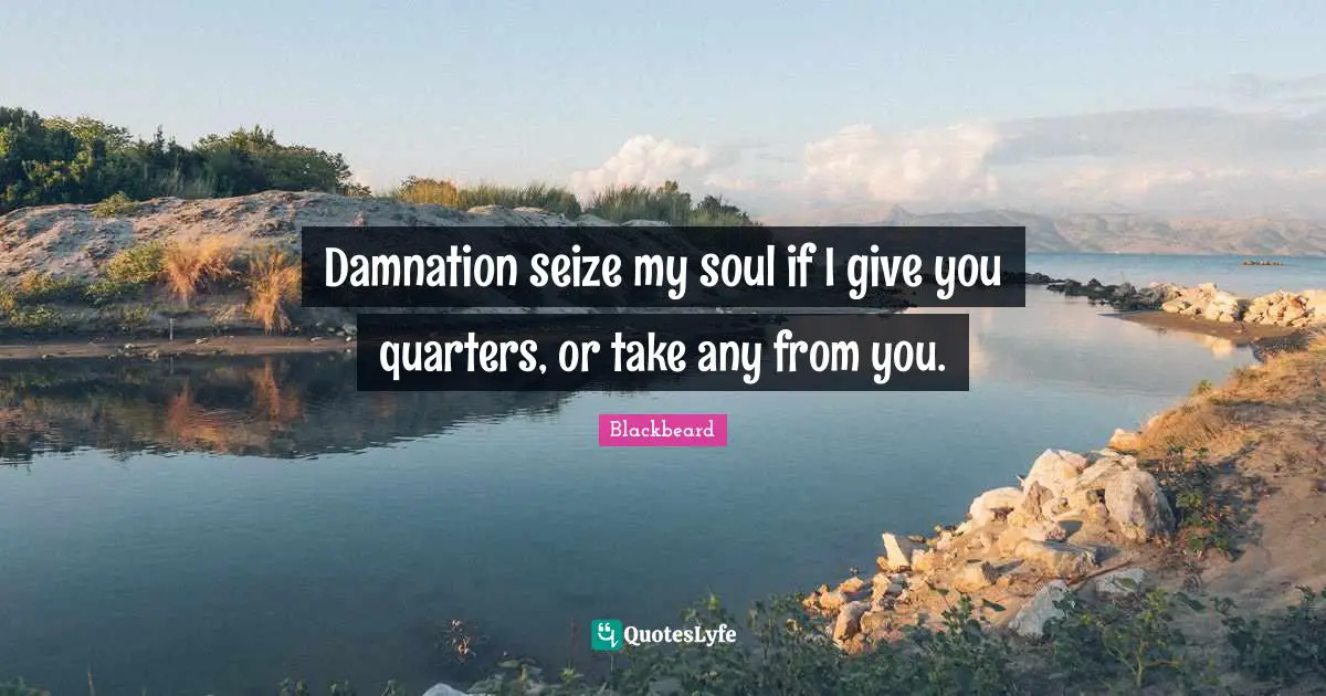Damnation seize my soul if I give you quarters, or take any from you.