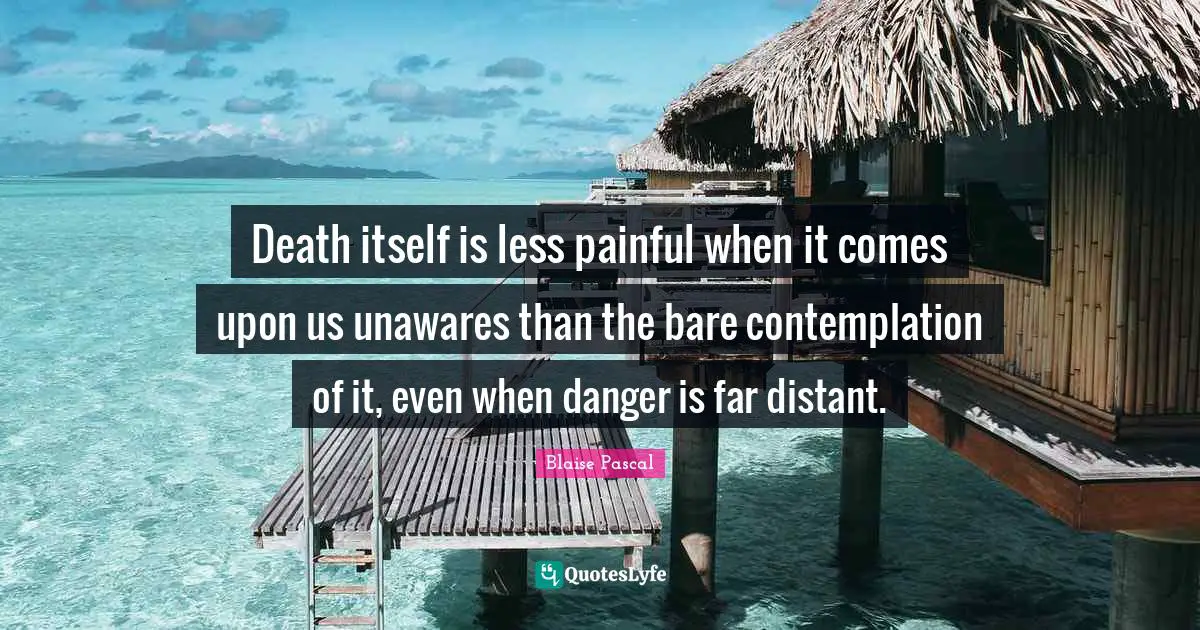 Death itself is less painful when it comes upon us unawares than the bare contemplation of it, even when danger is far distant.