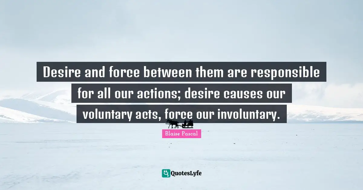 Desire and force between them are responsible for all our actions; desire causes our voluntary acts, force our involuntary.