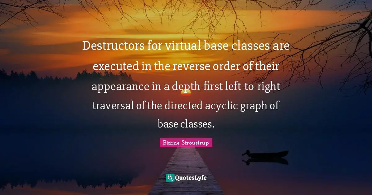 Destructors for virtual base classes are executed in the reverse order of their appearance in a depth-first left-to-right traversal of the directed acyclic graph of base classes.