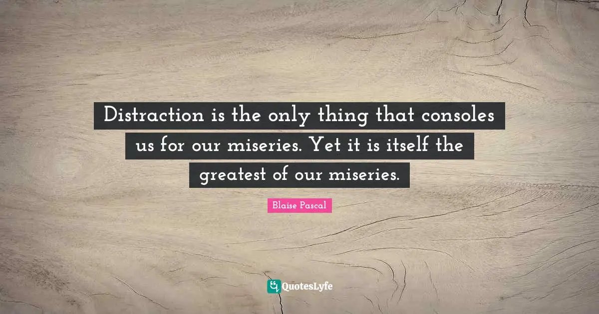 Misery Quotes: "Distraction is the only thing that consoles us for our miseries. Yet it is itself the greatest of our miseries."