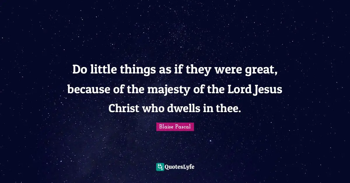 Do little things as if they were great, because of the majesty of the Lord Jesus Christ who dwells in thee.
