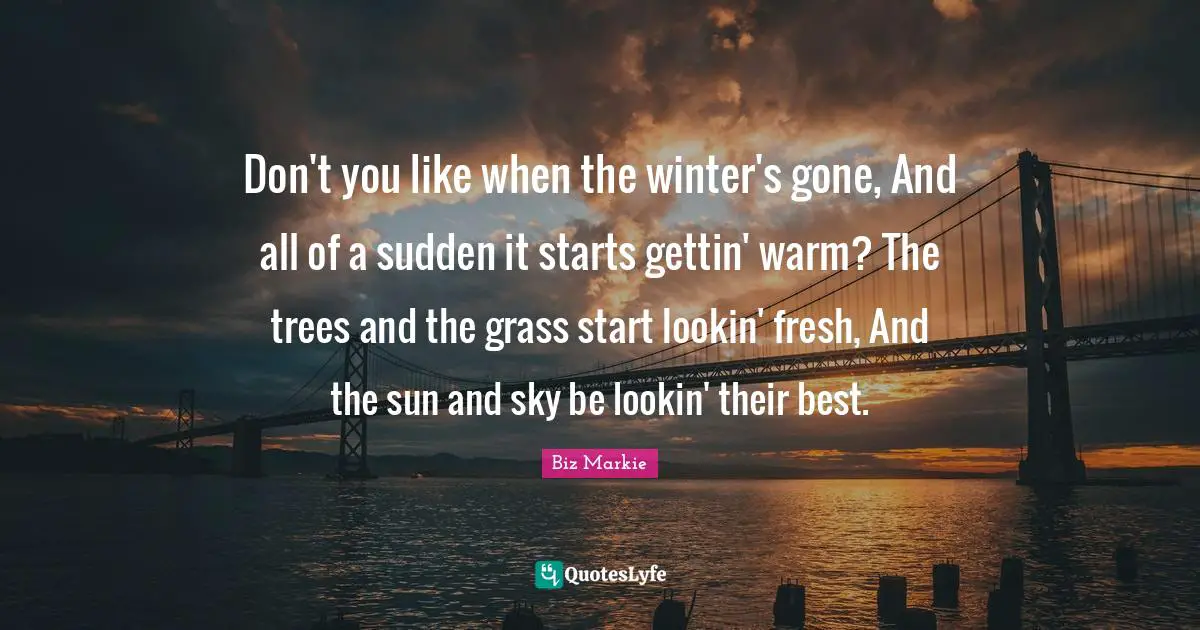 Biz Markie Quotes: Don't you like when the winter's gone, And all of a sudden it starts gettin' warm? The trees and the grass start lookin' fresh, And the sun and sky be lookin' their best.