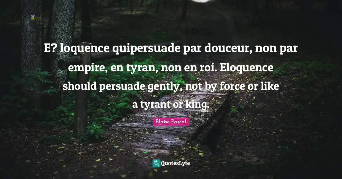 E? loquence quipersuade par douceur, non par empire, en tyran, non en roi. Eloquence should persuade gently, not by force or like a tyrant or king.