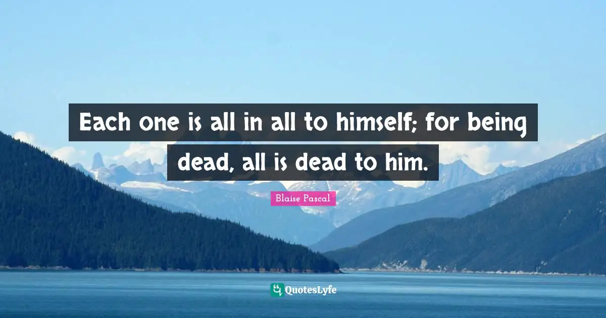 Each one is all in all to himself; for being dead, all is dead to him.