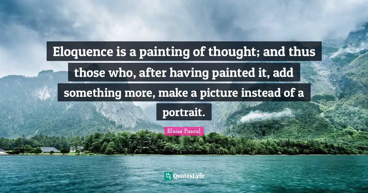 Eloquence is a painting of thought; and thus those who, after having painted it, add something more, make a picture instead of a portrait.