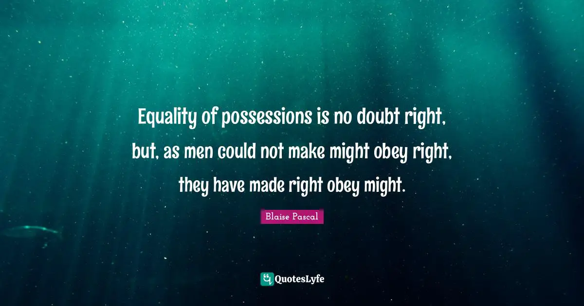 Equality of possessions is no doubt right, but, as men could not make might obey right, they have made right obey might.