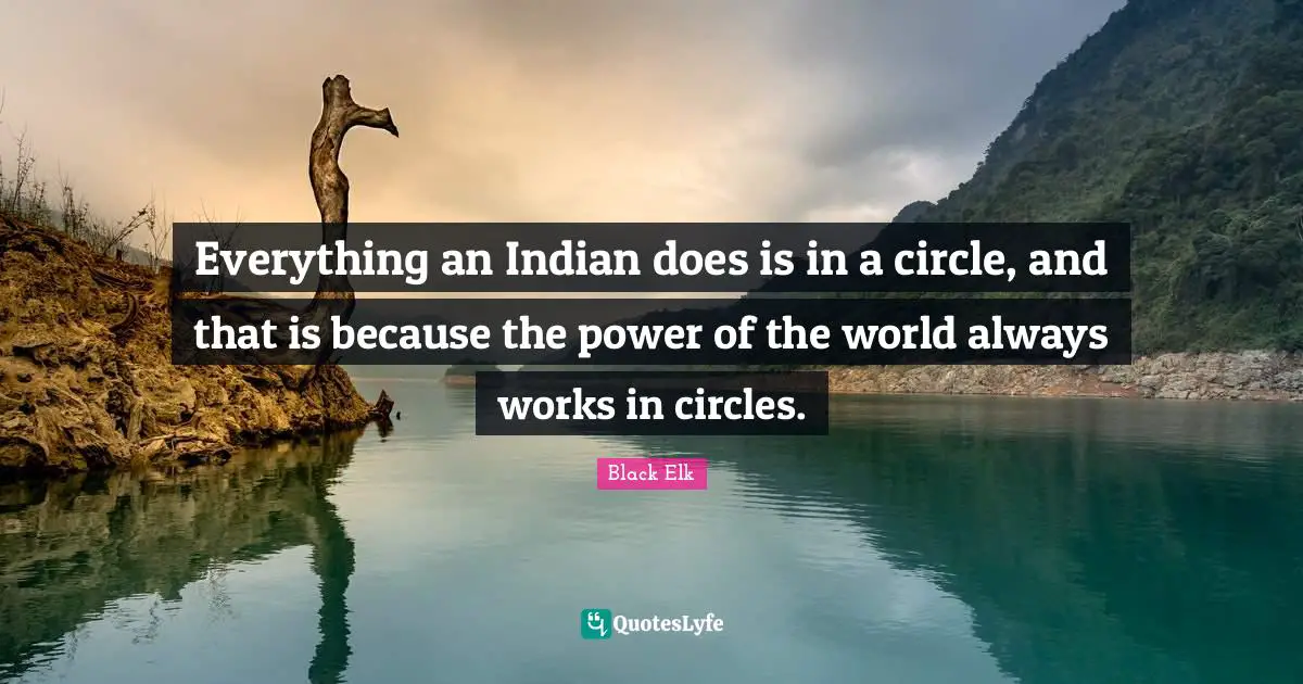 Black Elk Quotes: "Everything an Indian does is in a circle, and that is because the power of the world always works in circles."