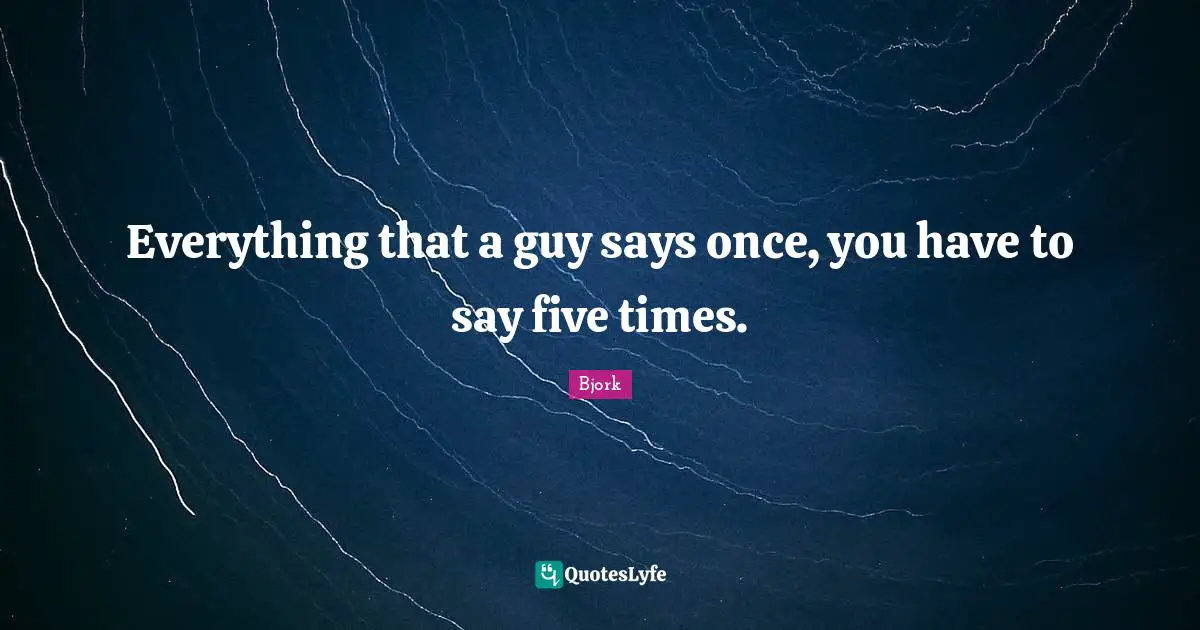 Bjork Quotes: "Everything that a guy says once, you have to say five times."